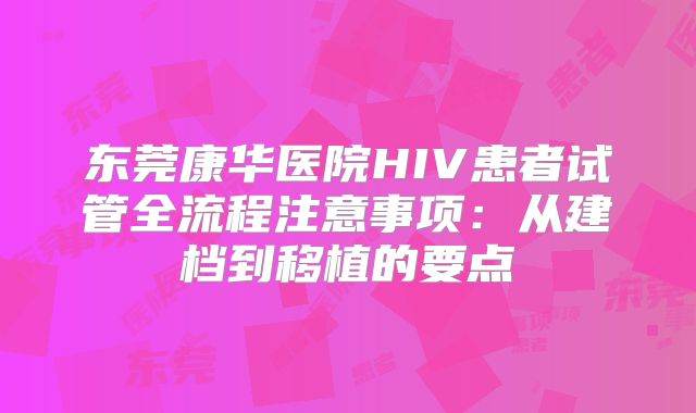 东莞康华医院HIV患者试管全流程注意事项：从建档到移植的要点