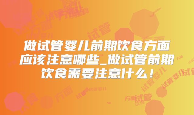 做试管婴儿前期饮食方面应该注意哪些_做试管前期饮食需要注意什么！
