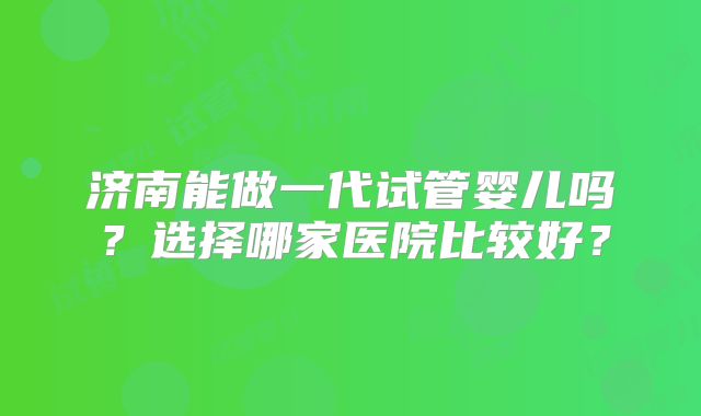 济南能做一代试管婴儿吗？选择哪家医院比较好？