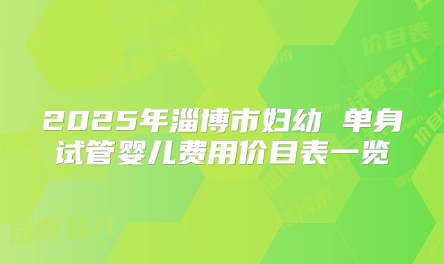 2025年淄博市妇幼 单身试管婴儿费用价目表一览