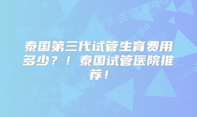 泰国第三代试管生育费用多少？！泰国试管医院推荐！