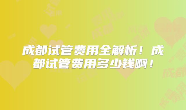 成都试管费用全解析！成都试管费用多少钱啊！