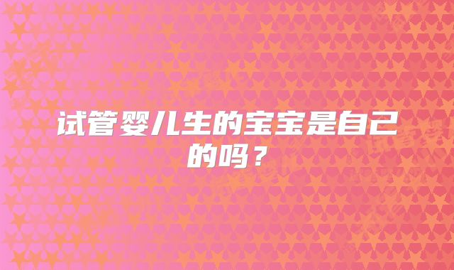 试管婴儿生的宝宝是自己的吗?