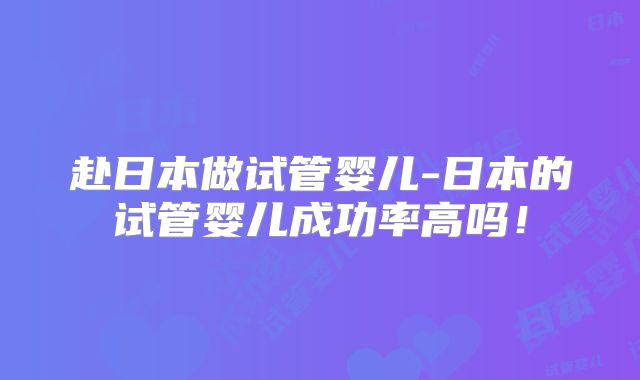 赴日本做试管婴儿-日本的试管婴儿成功率高吗!