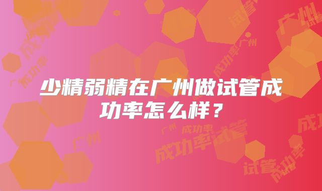 少精弱精在广州做试管成功率怎么样？