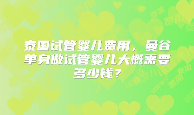 泰国试管婴儿费用，曼谷单身做试管婴儿大概需要多少钱？