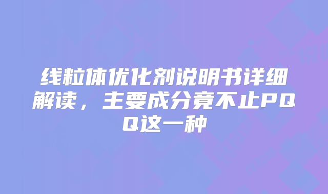 线粒体优化剂说明书详细解读,主要成分竟不止PQQ这一种