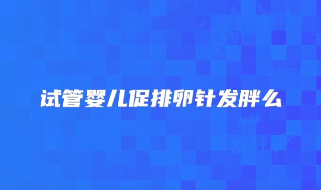 试管婴儿促排卵针发胖么