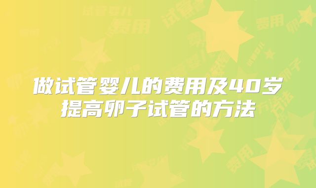 做试管婴儿的费用及40岁提高卵子试管的方法