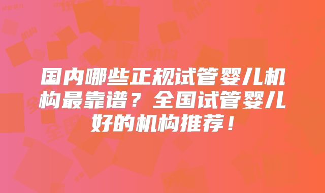国内哪些正规试管婴儿机构最靠谱？全国试管婴儿好的机构推荐！