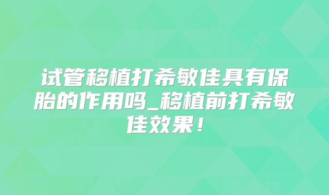 试管移植打希敏佳具有保胎的作用吗_移植前打希敏佳效果！