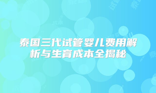 泰国三代试管婴儿费用解析与生育成本全揭秘