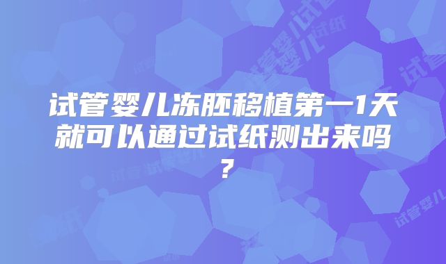 试管婴儿冻胚移植第一1天就可以通过试纸测出来吗?