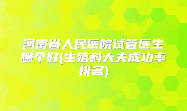 河南省人民医院试管医生哪个好(生殖科大夫成功率排名)