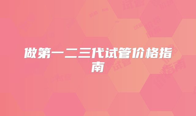 做第一二三代试管价格指南