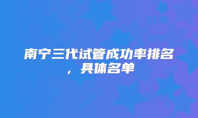 南宁三代试管成功率排名,具体名单
