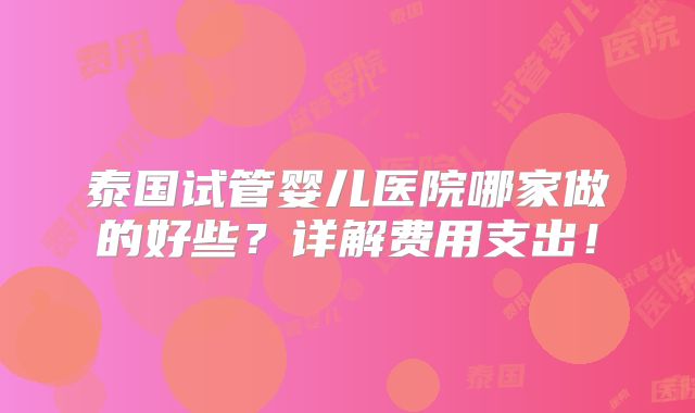 泰国试管婴儿医院哪家做的好些？详解费用支出！