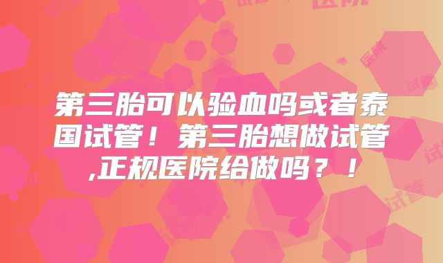 第三胎可以验血吗或者泰国试管！第三胎想做试管,正规医院给做吗？！
