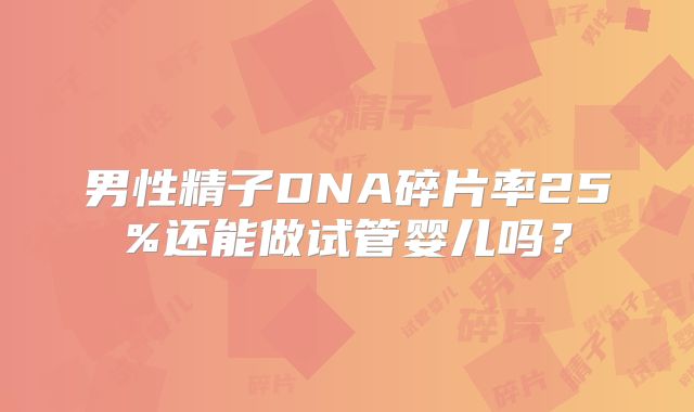 男性精子DNA碎片率25%还能做试管婴儿吗?