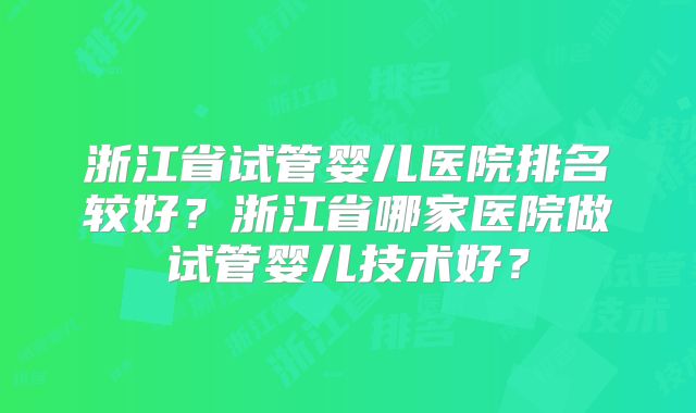 浙江省试管婴儿医院排名较好？浙江省哪家医院做试管婴儿技术好？
