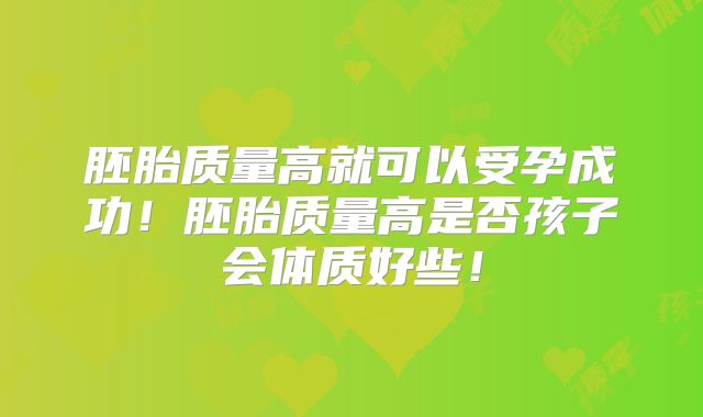 胚胎质量高就可以受孕成功！胚胎质量高是否孩子会体质好些！