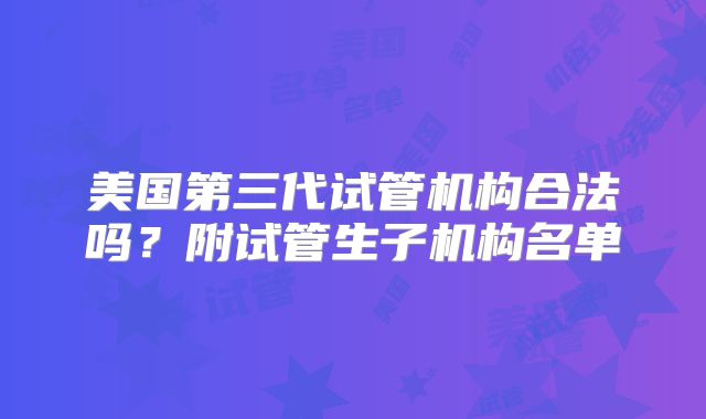 美国第三代试管机构合法吗?附试管生子机构名单