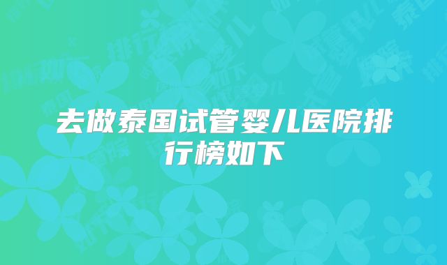 去做泰国试管婴儿医院排行榜如下