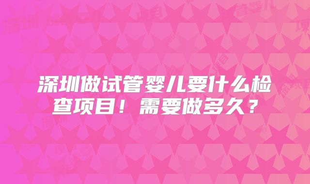 深圳做试管婴儿要什么检查项目！需要做多久？