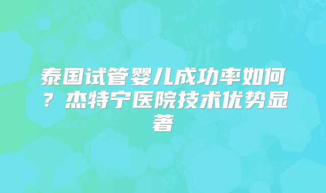 泰国试管婴儿成功率如何？杰特宁医院技术优势显著