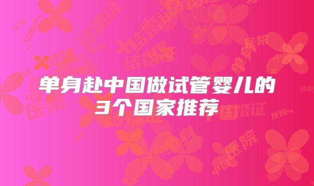 单身赴中国做试管婴儿的3个国家推荐