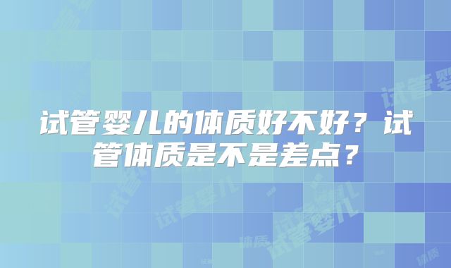 试管婴儿的体质好不好?试管体质是不是差点?