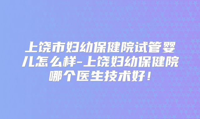 上饶市妇幼保健院试管婴儿怎么样-上饶妇幼保健院哪个医生技术好！