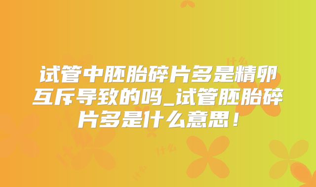 试管中胚胎碎片多是精卵互斥导致的吗_试管胚胎碎片多是什么意思！