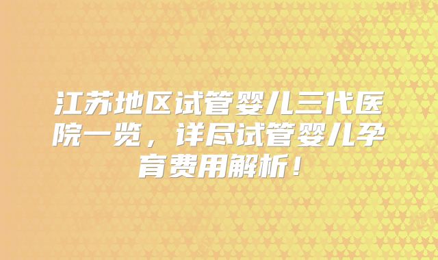 江苏地区试管婴儿三代医院一览，详尽试管婴儿孕育费用解析！