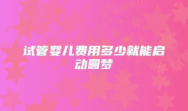 试管婴儿费用多少就能启动圆梦