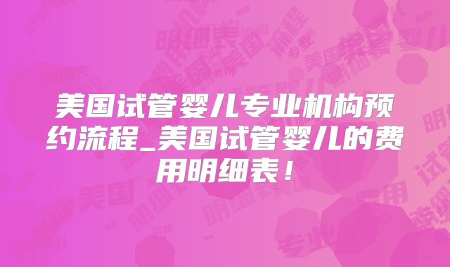 美国试管婴儿专业机构预约流程_美国试管婴儿的费用明细表！