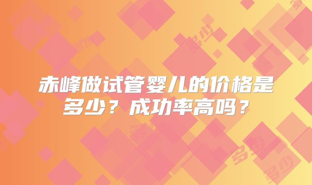 赤峰做试管婴儿的价格是多少？成功率高吗？
