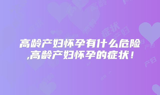 高龄产妇怀孕有什么危险,高龄产妇怀孕的症状！