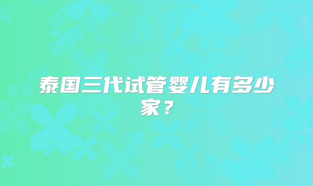 泰国三代试管婴儿有多少家?