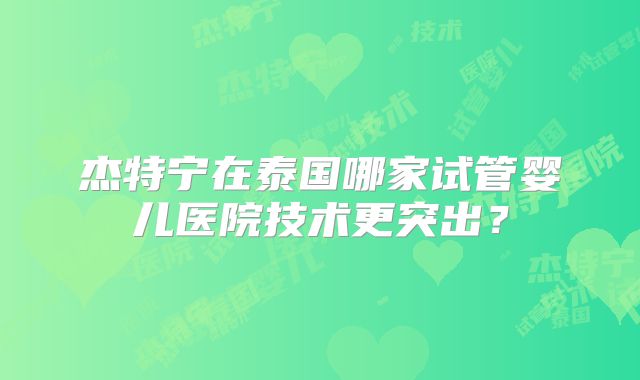 杰特宁在泰国哪家试管婴儿医院技术更突出?
