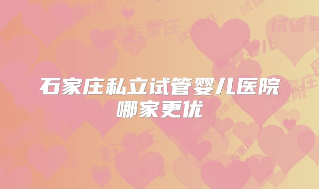 石家庄私立试管婴儿医院哪家更优