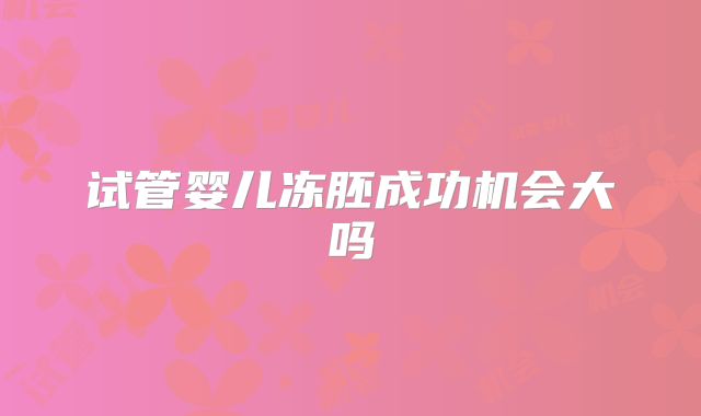试管婴儿冻胚成功机会大吗