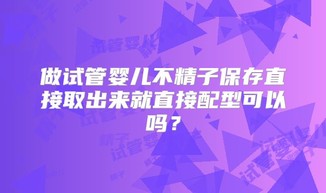 做试管婴儿不精子保存直接取出来就直接配型可以吗?