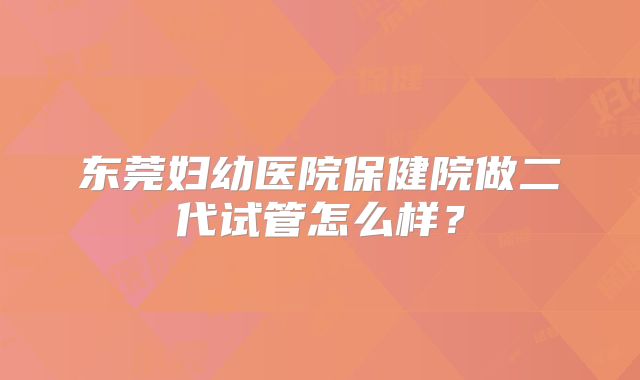 东莞妇幼医院保健院做二代试管怎么样?