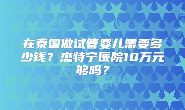 在泰国做试管婴儿需要多少钱？杰特宁医院10万元够吗？