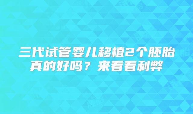 三代试管婴儿移植2个胚胎真的好吗?来看看利弊