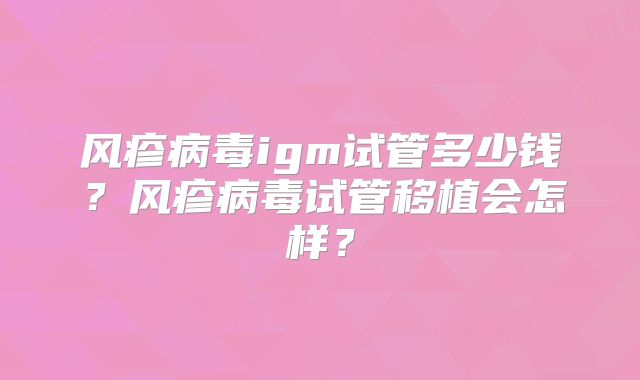 风疹病毒igm试管多少钱？风疹病毒试管移植会怎样？