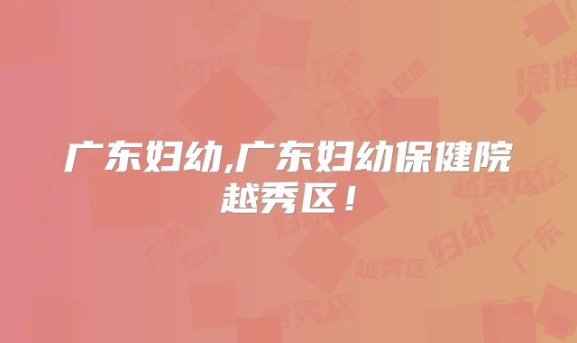 广东妇幼,广东妇幼保健院越秀区！