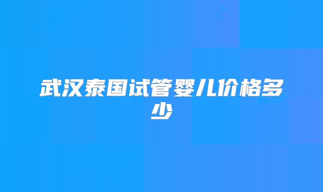武汉泰国试管婴儿价格多少