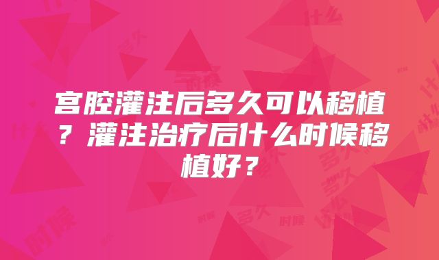 宫腔灌注后多久可以移植?灌注治疗后什么时候移植好?